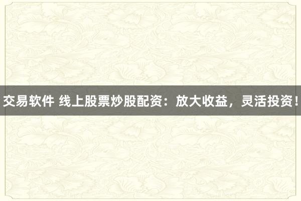 交易软件 线上股票炒股配资：放大收益，灵活投资！