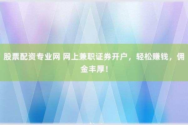 股票配资专业网 网上兼职证券开户，轻松赚钱，佣金丰厚！