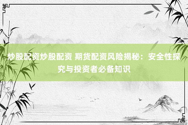 炒股配资炒股配资 期货配资风险揭秘：安全性探究与投资者必备知识
