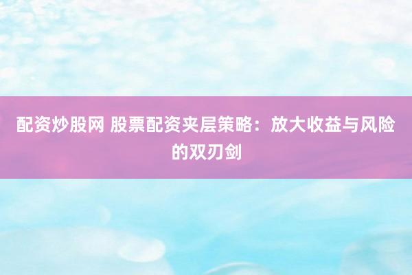 配资炒股网 股票配资夹层策略：放大收益与风险的双刃剑
