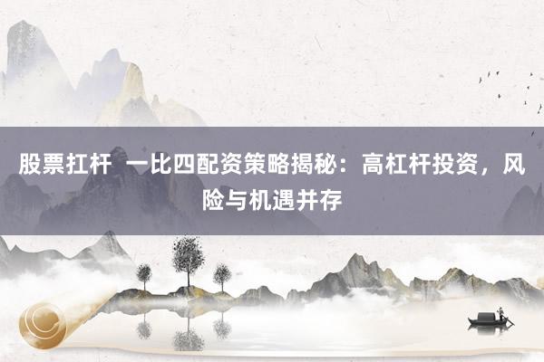 股票扛杆  一比四配资策略揭秘：高杠杆投资，风险与机遇并存