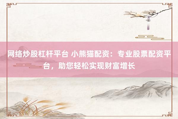 网络炒股杠杆平台 小熊猫配资：专业股票配资平台，助您轻松实现财富增长