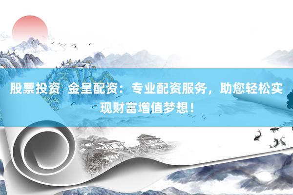 股票投资  金呈配资：专业配资服务，助您轻松实现财富增值梦想！