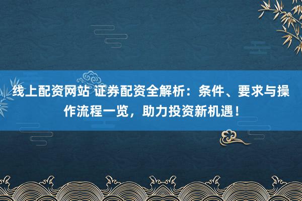 线上配资网站 证券配资全解析：条件、要求与操作流程一览，助力投资新机遇！