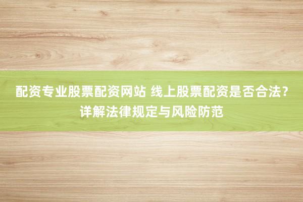 配资专业股票配资网站 线上股票配资是否合法？详解法律规定与风险防范