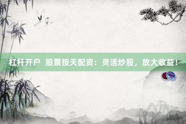 杠杆开户  股票按天配资：灵活炒股，放大收益！