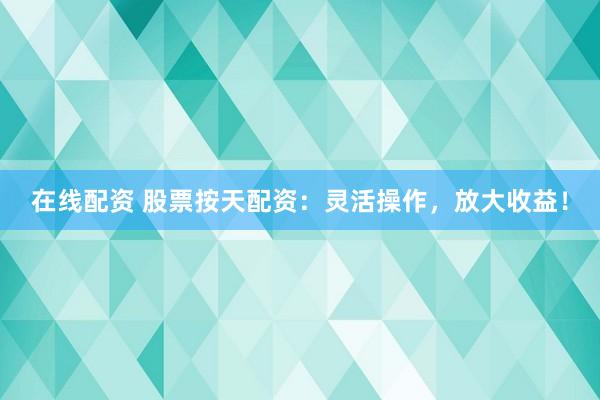 在线配资 股票按天配资：灵活操作，放大收益！