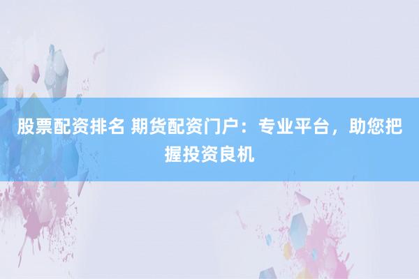 股票配资排名 期货配资门户：专业平台，助您把握投资良机