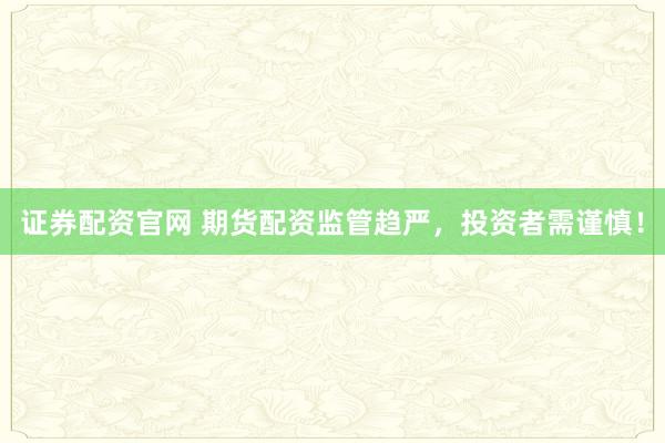 证券配资官网 期货配资监管趋严，投资者需谨慎！