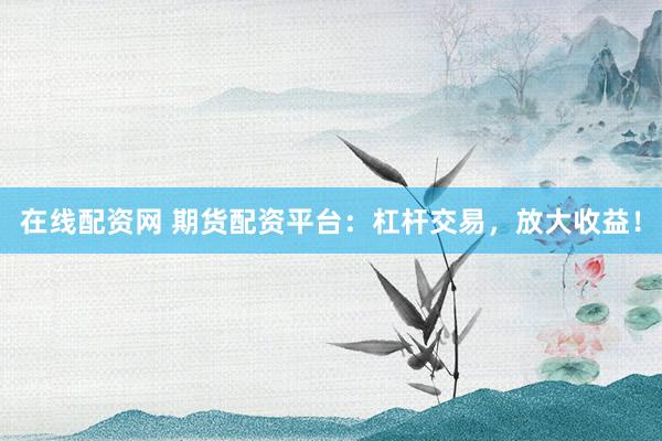 在线配资网 期货配资平台：杠杆交易，放大收益！