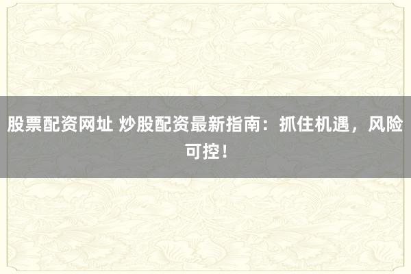 股票配资网址 炒股配资最新指南：抓住机遇，风险可控！