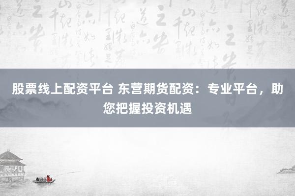股票线上配资平台 东营期货配资：专业平台，助您把握投资机遇