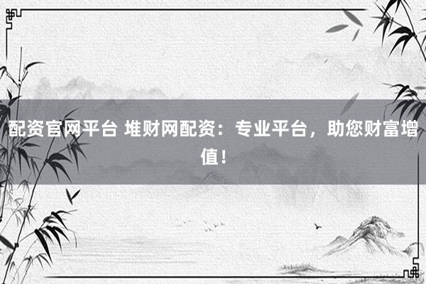 配资官网平台 堆财网配资：专业平台，助您财富增值！