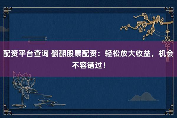 配资平台查询 翻翻股票配资：轻松放大收益，机会不容错过！