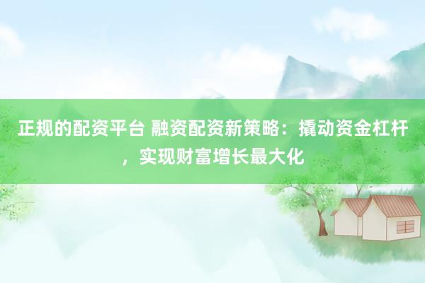 正规的配资平台 融资配资新策略：撬动资金杠杆，实现财富增长最大化