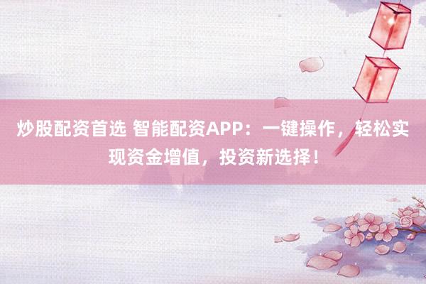 炒股配资首选 智能配资APP：一键操作，轻松实现资金增值，投资新选择！
