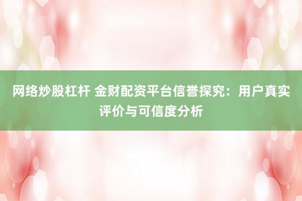 网络炒股杠杆 金财配资平台信誉探究：用户真实评价与可信度分析