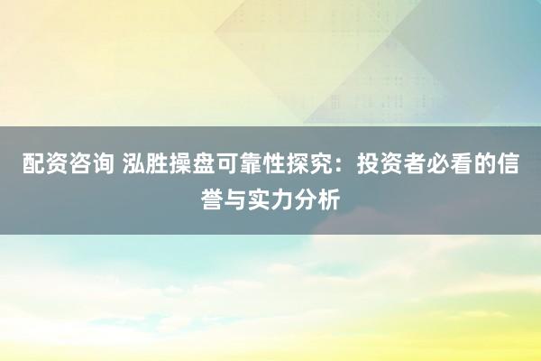 配资咨询 泓胜操盘可靠性探究：投资者必看的信誉与实力分析