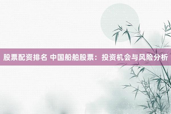 股票配资排名 中国船舶股票：投资机会与风险分析