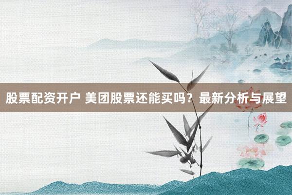 股票配资开户 美团股票还能买吗？最新分析与展望