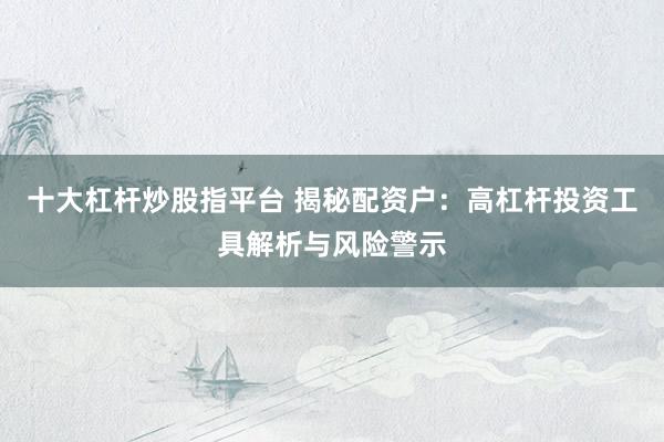 十大杠杆炒股指平台 揭秘配资户：高杠杆投资工具解析与风险警示