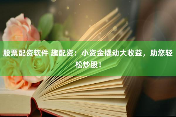股票配资软件 趣配资：小资金撬动大收益，助您轻松炒股！