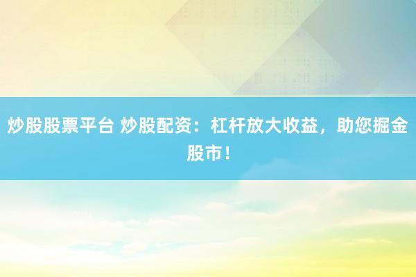 炒股股票平台 炒股配资：杠杆放大收益，助您掘金股市！