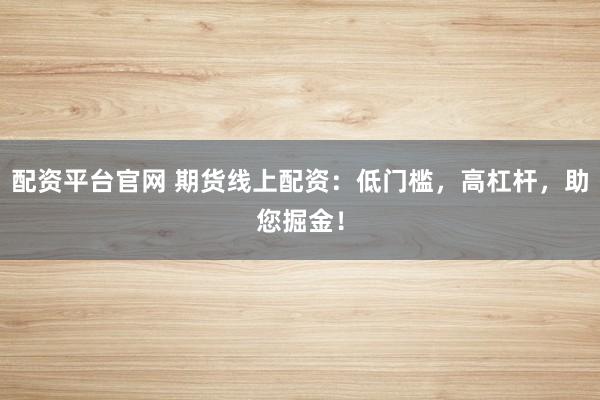 配资平台官网 期货线上配资：低门槛，高杠杆，助您掘金！