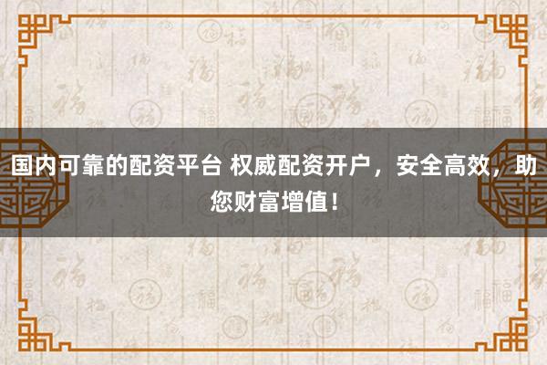 国内可靠的配资平台 权威配资开户，安全高效，助您财富增值！