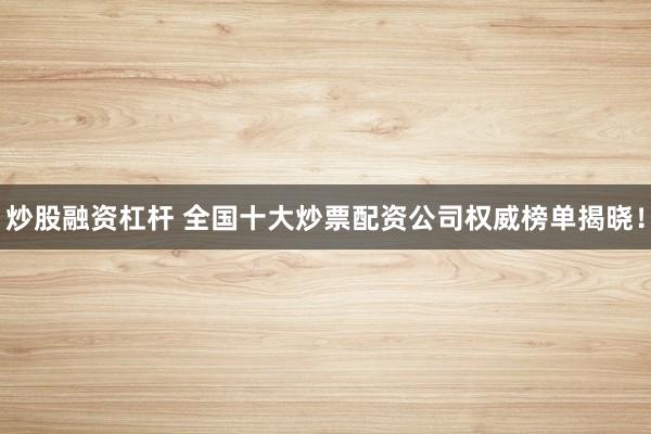 炒股融资杠杆 全国十大炒票配资公司权威榜单揭晓！