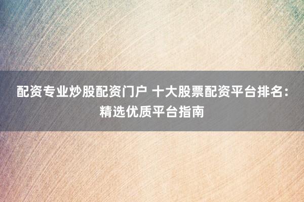 配资专业炒股配资门户 十大股票配资平台排名：精选优质平台指南