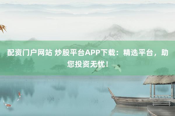 配资门户网站 炒股平台APP下载：精选平台，助您投资无忧！