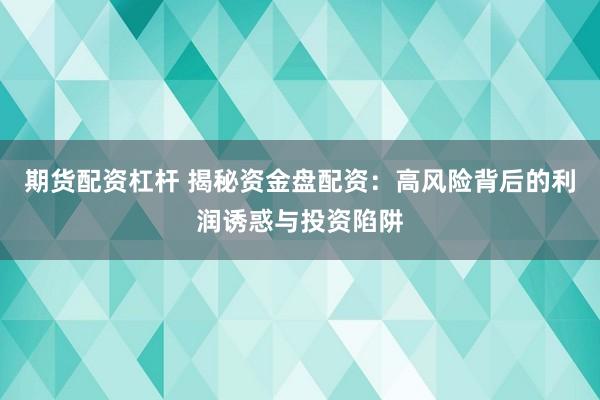 期货配资杠杆 揭秘资金盘配资：高风险背后的利润诱惑与投资陷阱