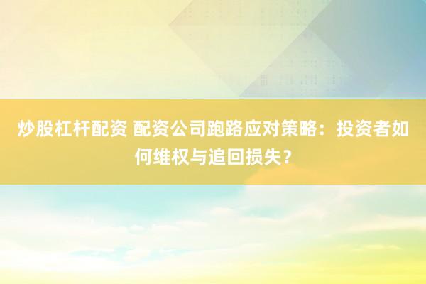 炒股杠杆配资 配资公司跑路应对策略：投资者如何维权与追回损失？