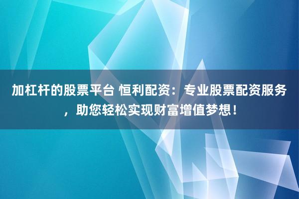 加杠杆的股票平台 恒利配资：专业股票配资服务，助您轻松实现财富增值梦想！