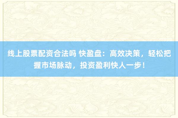 线上股票配资合法吗 快盈盘：高效决策，轻松把握市场脉动，投资盈利快人一步！