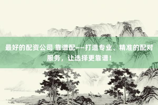 最好的配资公司 靠谱配——打造专业、精准的配对服务，让选择更靠谱！