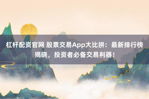 杠杆配资官网 股票交易App大比拼：最新排行榜揭晓，投资者必备交易利器！