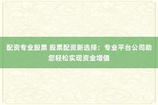 配资专业股票 股票配资新选择：专业平台公司助您轻松实现资金增值