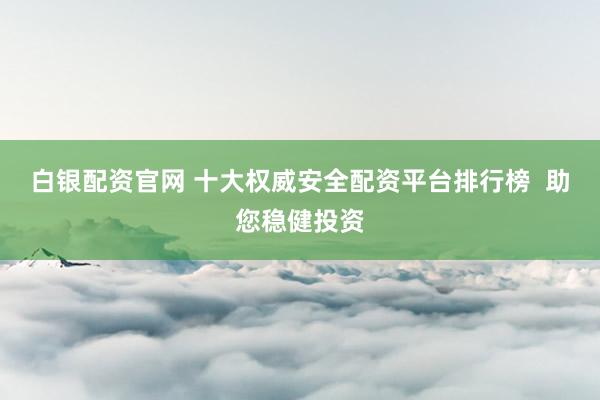 白银配资官网 十大权威安全配资平台排行榜  助您稳健投资