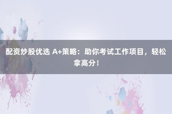 配资炒股优选 A+策略：助你考试工作项目，轻松拿高分！