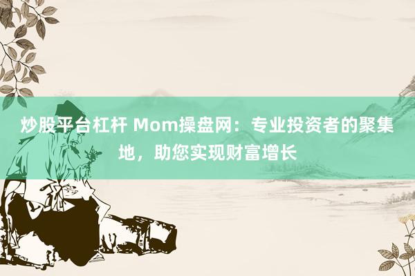 炒股平台杠杆 Mom操盘网：专业投资者的聚集地，助您实现财富增长