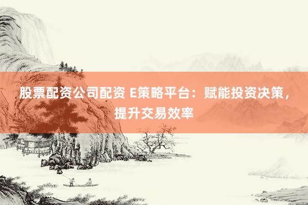 股票配资公司配资 E策略平台：赋能投资决策，提升交易效率