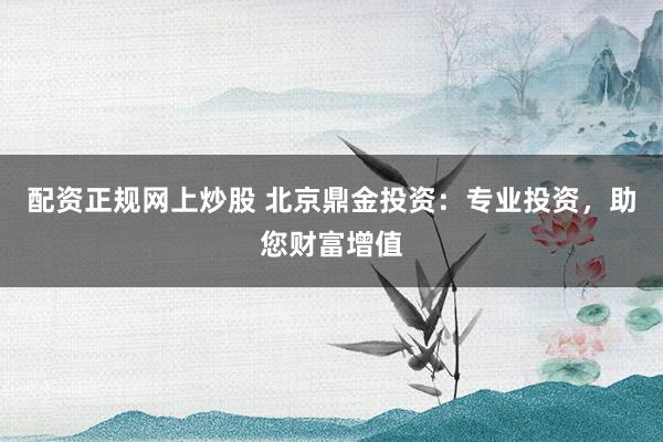 配资正规网上炒股 北京鼎金投资：专业投资，助您财富增值
