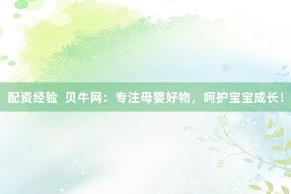 配资经验  贝牛网：专注母婴好物，呵护宝宝成长！