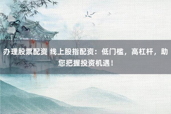 办理股票配资 线上股指配资：低门槛，高杠杆，助您把握投资机遇！
