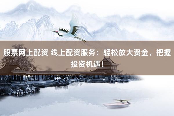 股票网上配资 线上配资服务：轻松放大资金，把握投资机遇！