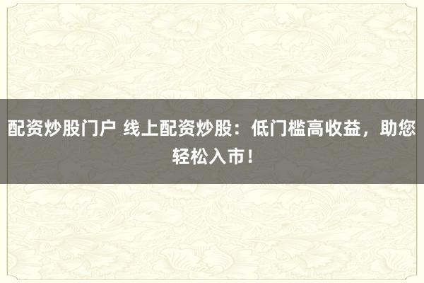配资炒股门户 线上配资炒股：低门槛高收益，助您轻松入市！