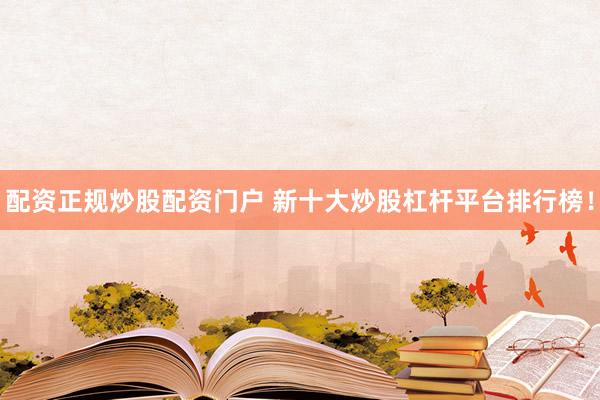 配资正规炒股配资门户 新十大炒股杠杆平台排行榜！