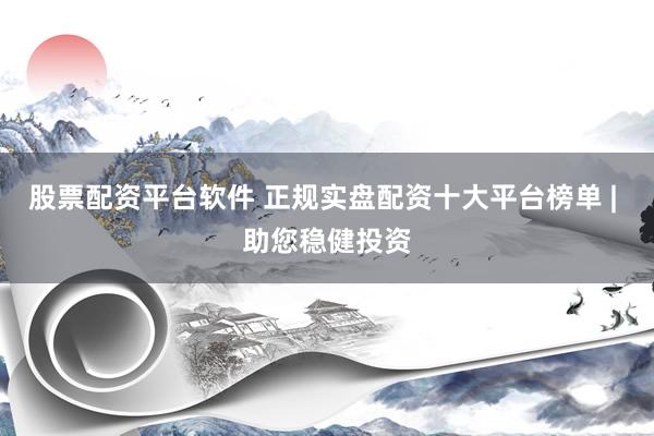 股票配资平台软件 正规实盘配资十大平台榜单 | 助您稳健投资